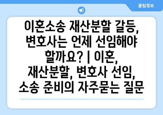 이혼소송 재산분할 갈등, 변호사는 언제 선임해야 할까요? | 이혼, 재산분할, 변호사 선임, 소송 준비