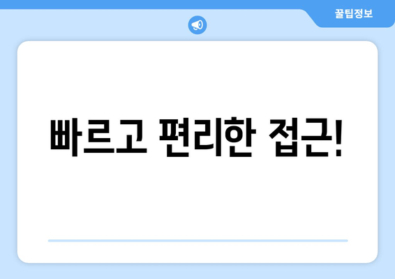 빠르고 편리한 접근!