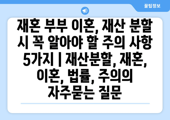 재혼 부부 이혼, 재산 분할 시 꼭 알아야 할 주의 사항 5가지 | 재산분할, 재혼, 이혼, 법률, 주의