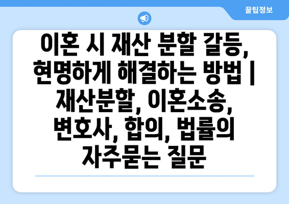 이혼 시 재산 분할 갈등, 현명하게 해결하는 방법 | 재산분할, 이혼소송, 변호사, 합의, 법률