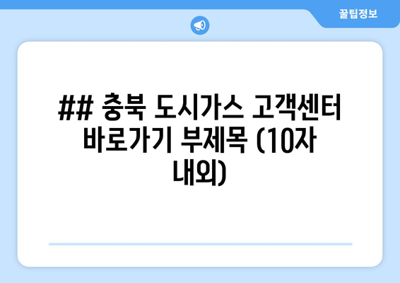 ## 충북 도시가스 고객센터 바로가기 부제목 (10자 내외)