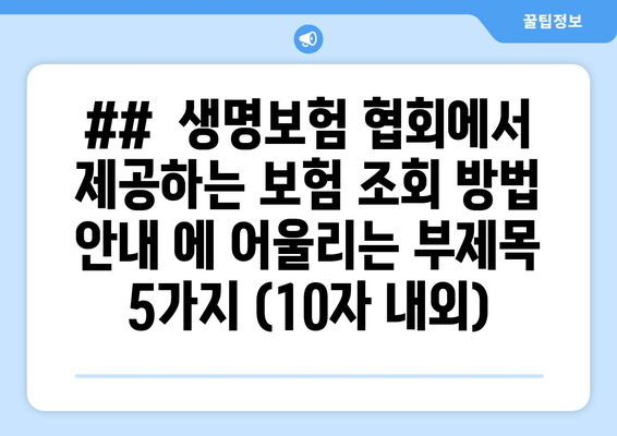 ##  생명보험 협회에서 제공하는 보험 조회 방법 안내 에 어울리는 부제목 5가지 (10자 내외)