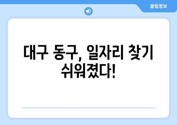 대구 동구, 일자리 찾기 쉬워졌다!