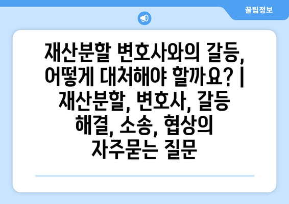 재산분할 변호사와의 갈등, 어떻게 대처해야 할까요? | 재산분할, 변호사, 갈등 해결, 소송, 협상