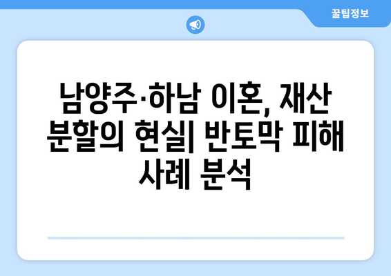 남양주·하남 이혼 사태| 재산 반토막 피해 사례 및 주의 사항 | 이혼, 재산 분할, 법률 상담, 전문가 분석