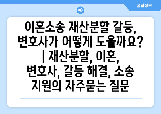 이혼소송 재산분할 갈등, 변호사가 어떻게 도울까요? | 재산분할, 이혼, 변호사, 갈등 해결, 소송 지원