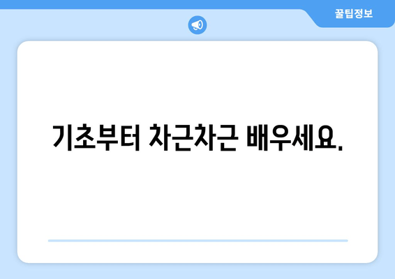 기초부터 차근차근 배우세요.