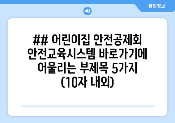 ## 어린이집 안전공제회 안전교육시스템 바로가기에 어울리는 부제목 5가지 (10자 내외)