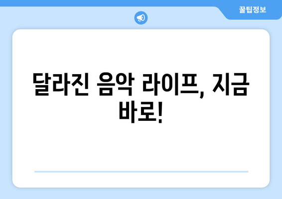 달라진 음악 라이프, 지금 바로!