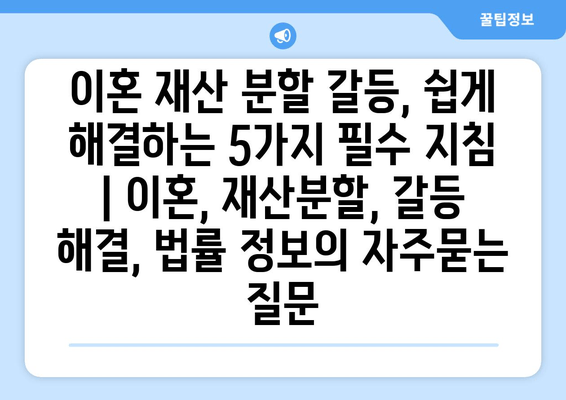 이혼 재산 분할 갈등, 쉽게 해결하는 5가지 필수 지침 | 이혼, 재산분할, 갈등 해결, 법률 정보