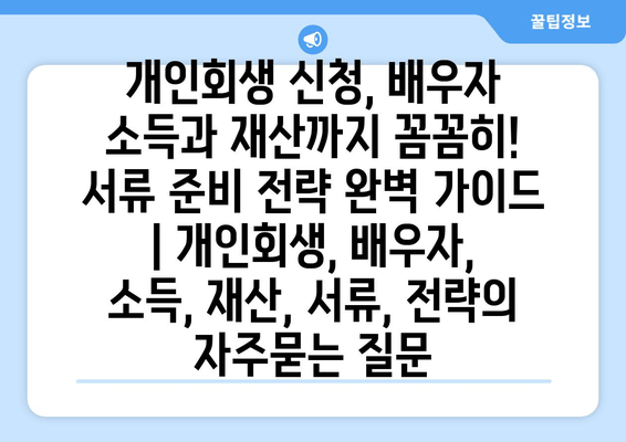 개인회생 신청, 배우자 소득과 재산까지 꼼꼼히! 서류 준비 전략 완벽 가이드 | 개인회생, 배우자, 소득, 재산, 서류, 전략