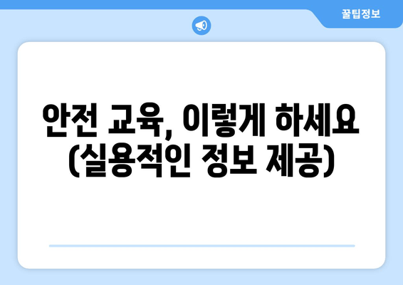 안전 교육, 이렇게 하세요 (실용적인 정보 제공)