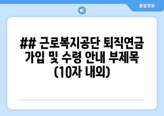 ## 근로복지공단 퇴직연금 가입 및 수령 안내 부제목 (10자 내외)