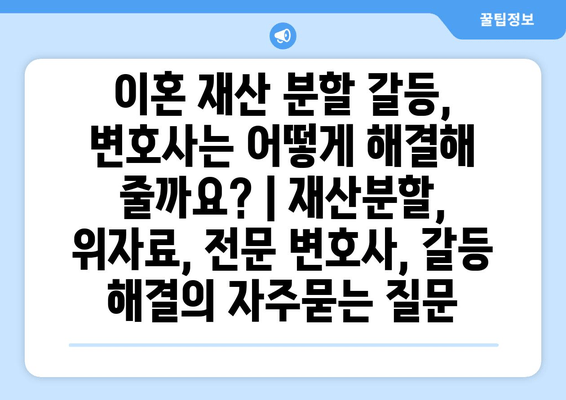 이혼 재산 분할 갈등, 변호사는 어떻게 해결해 줄까요? | 재산분할, 위자료, 전문 변호사, 갈등 해결