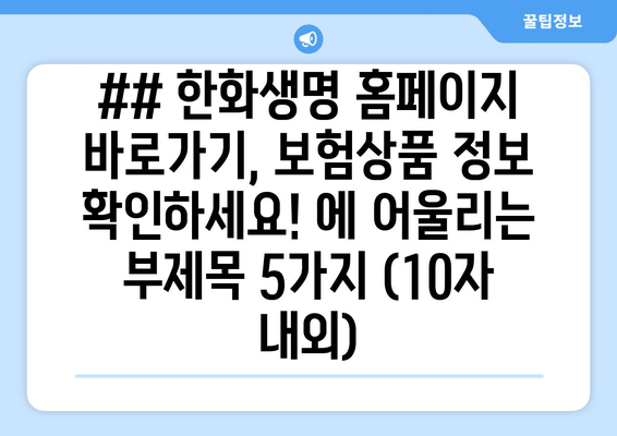 ## 한화생명 홈페이지 바로가기, 보험상품 정보 확인하세요! 에 어울리는 부제목 5가지 (10자 내외)