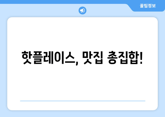 핫플레이스, 맛집 총집합!