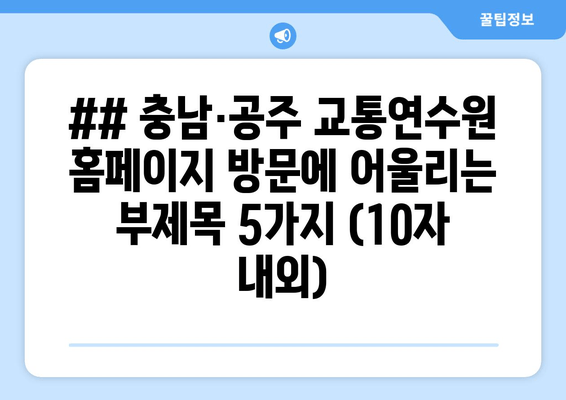 ## 충남·공주 교통연수원 홈페이지 방문에 어울리는 부제목 5가지 (10자 내외)