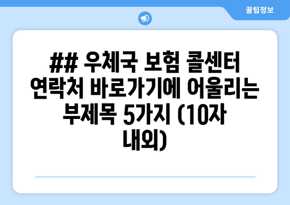 ## 우체국 보험 콜센터 연락처 바로가기에 어울리는 부제목 5가지 (10자 내외)