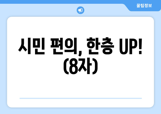 시민 편의, 한층 UP! (8자)