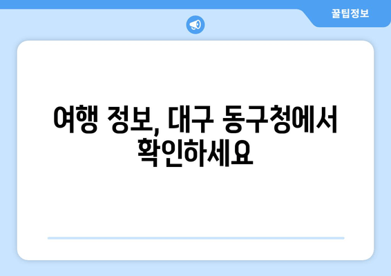 여행 정보, 대구 동구청에서 확인하세요