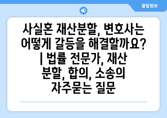 사실혼 재산분할, 변호사는 어떻게 갈등을 해결할까요? | 법률 전문가, 재산 분할, 합의, 소송