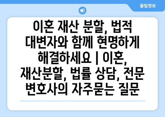 이혼 재산 분할, 법적 대변자와 함께 현명하게 해결하세요 | 이혼, 재산분할, 법률 상담, 전문 변호사