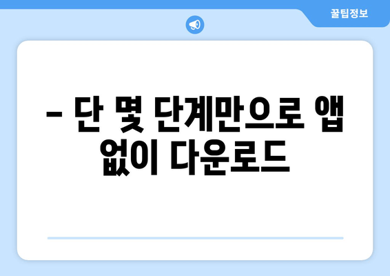 - 단 몇 단계만으로 앱 없이 다운로드