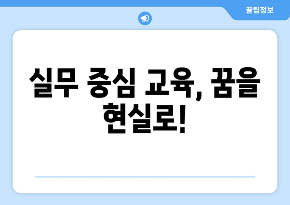 실무 중심 교육, 꿈을 현실로!