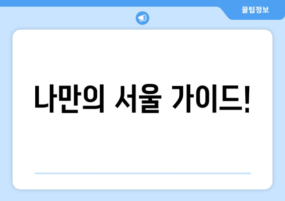 나만의 서울 가이드!