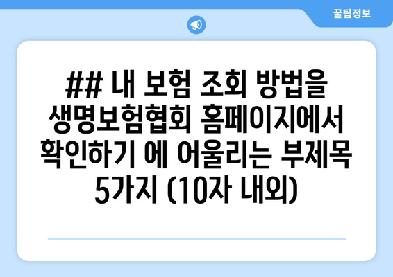 ## 내 보험 조회 방법을 생명보험협회 홈페이지에서 확인하기 에 어울리는 부제목 5가지 (10자 내외)