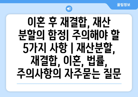 이혼 후 재결합, 재산 분할의 함정| 주의해야 할 5가지 사항 | 재산분할, 재결합, 이혼, 법률, 주의사항