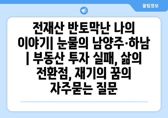 전재산 반토막난 나의 이야기| 눈물의 남양주·하남 | 부동산 투자 실패, 삶의 전환점, 재기의 꿈