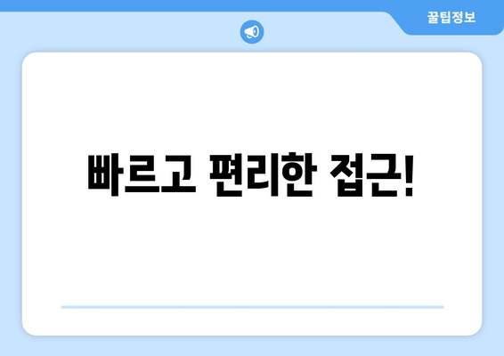 빠르고 편리한 접근!