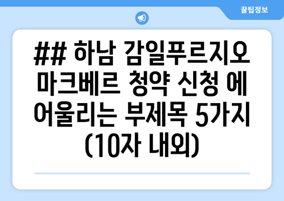 ## 하남 감일푸르지오 마크베르 청약 신청 에 어울리는 부제목 5가지 (10자 내외)