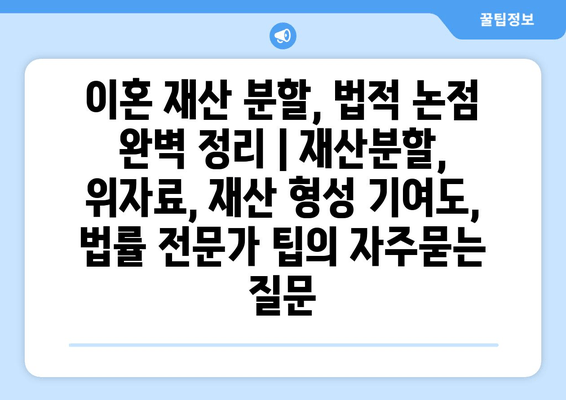 이혼 재산 분할, 법적 논점 완벽 정리 | 재산분할, 위자료, 재산 형성 기여도, 법률 전문가 팁