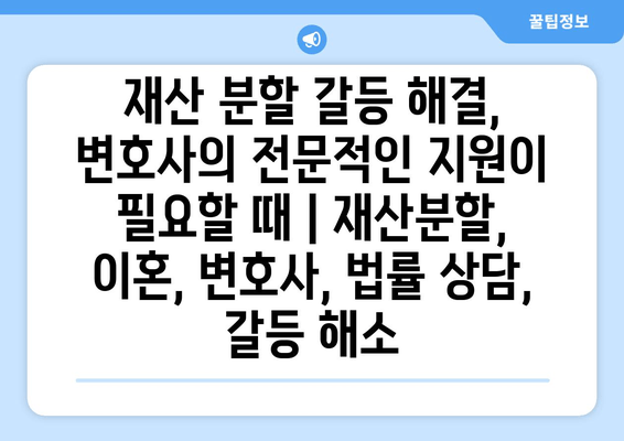 재산 분할 갈등 해결, 변호사의 전문적인 지원이 필요할 때 | 재산분할, 이혼, 변호사, 법률 상담, 갈등 해소