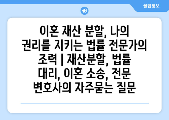 이혼 재산 분할, 나의 권리를 지키는 법률 전문가의 조력 | 재산분할, 법률 대리, 이혼 소송, 전문 변호사