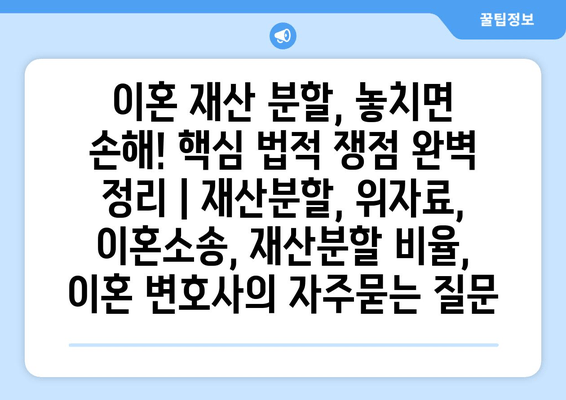 이혼 재산 분할, 놓치면 손해! 핵심 법적 쟁점 완벽 정리 | 재산분할, 위자료, 이혼소송, 재산분할 비율, 이혼 변호사