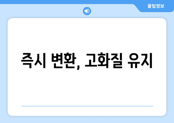 즉시 변환, 고화질 유지