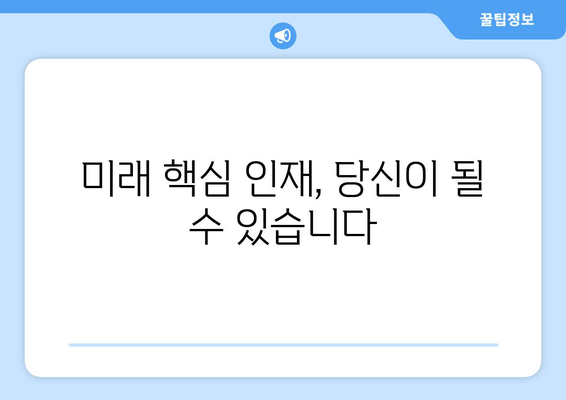 미래 핵심 인재, 당신이 될 수 있습니다