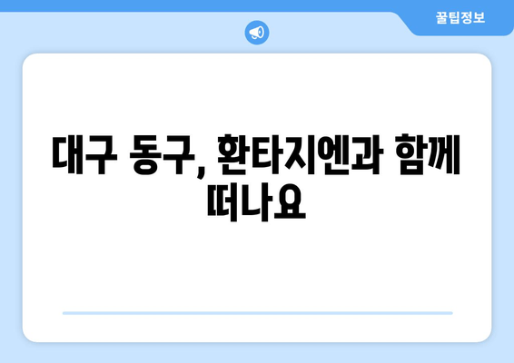 대구 동구, 환타지엔과 함께 떠나요