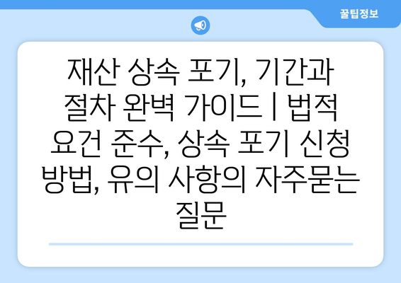 재산 상속 포기, 기간과 절차 완벽 가이드 | 법적 요건 준수, 상속 포기 신청 방법, 유의 사항