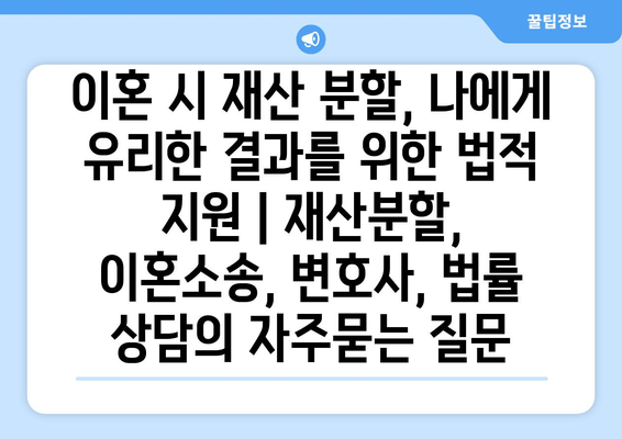 이혼 시 재산 분할, 나에게 유리한 결과를 위한 법적 지원 | 재산분할, 이혼소송, 변호사, 법률 상담