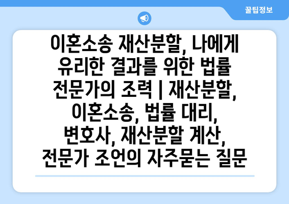 이혼소송 재산분할, 나에게 유리한 결과를 위한 법률 전문가의 조력 | 재산분할, 이혼소송, 법률 대리, 변호사, 재산분할 계산, 전문가 조언