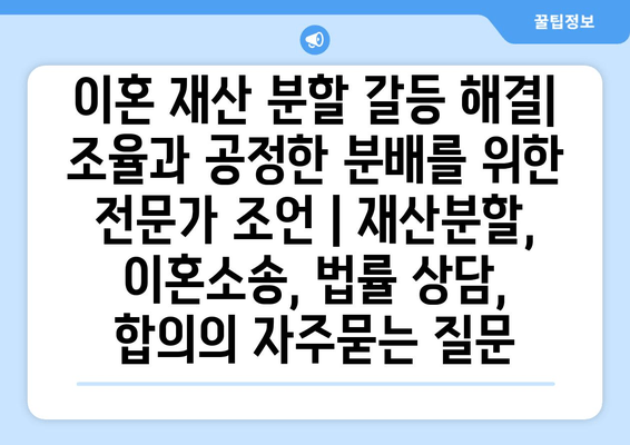 이혼 재산 분할 갈등 해결| 조율과 공정한 분배를 위한 전문가 조언 | 재산분할, 이혼소송, 법률 상담, 합의