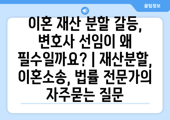 이혼 재산 분할 갈등, 변호사 선임이 왜 필수일까요? | 재산분할, 이혼소송, 법률 전문가