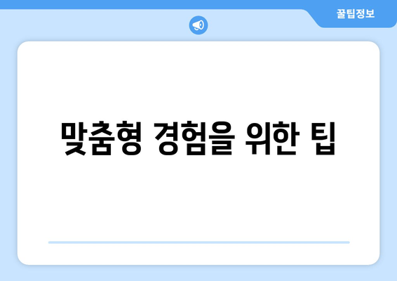 맞춤형 경험을 위한 팁