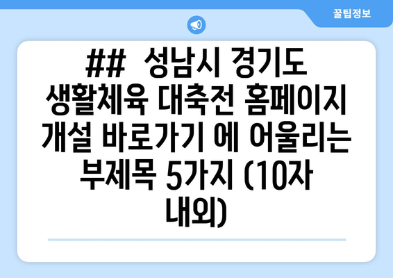 ##  성남시 경기도 생활체육 대축전 홈페이지 개설 바로가기 에 어울리는 부제목 5가지 (10자 내외)