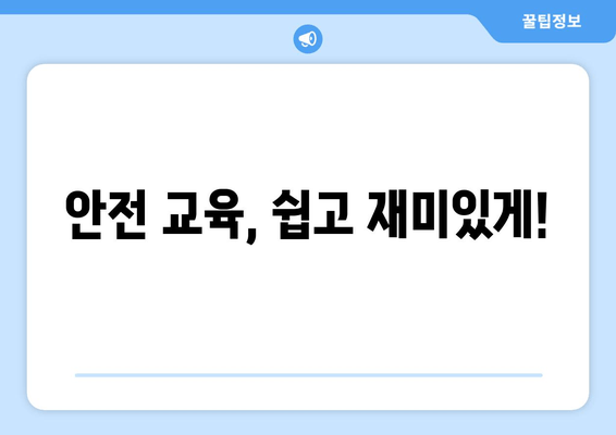 안전 교육, 쉽고 재미있게!