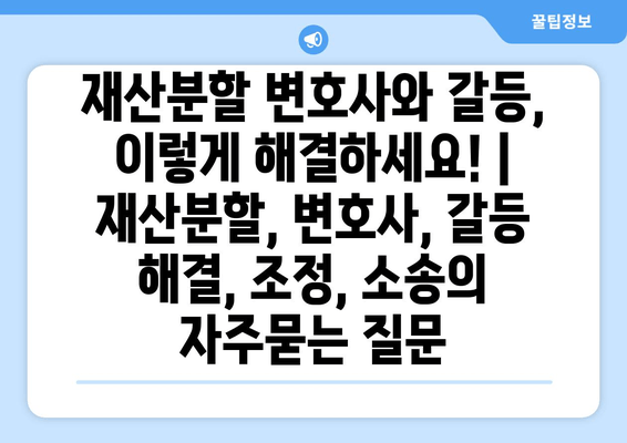 재산분할 변호사와 갈등, 이렇게 해결하세요! | 재산분할, 변호사, 갈등 해결, 조정, 소송